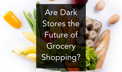 Are Dark Stores the Future of Grocery Shopping?